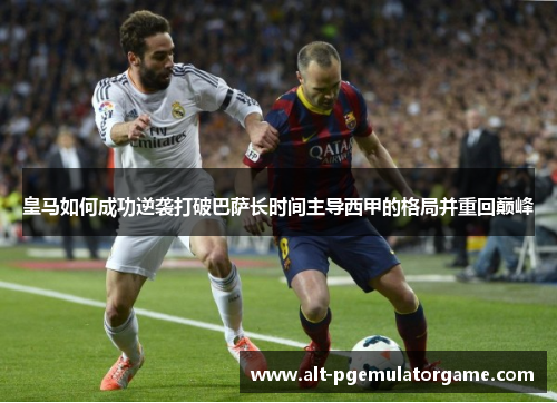 皇马如何成功逆袭打破巴萨长时间主导西甲的格局并重回巅峰 皇马如何成功逆袭打破巴萨长时间主导西甲的格局并重回巅峰