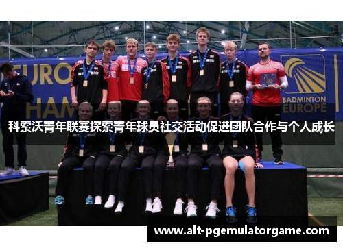 科索沃青年联赛探索青年球员社交活动促进团队合作与个人成长 科索沃青年联赛探索青年球员社交活动促进团队合作与个人成长