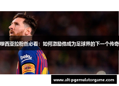 穆西亚拉粉丝必看：如何激励他成为足球界的下一个传奇