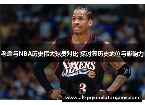 老詹与NBA历史伟大球员对比 探讨其历史地位与影响力