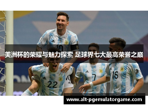 美洲杯的荣耀与魅力探索 足球界七大最高荣誉之巅 美洲杯的荣耀与魅力探索 足球界七大最高荣誉之巅