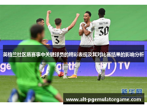 英格兰社区盾赛事中关键球员的精彩表现及其对比赛结果的影响分析 英格兰社区盾赛事中关键球员的精彩表现及其对比赛结果的影响分析