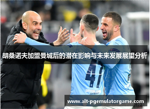 胡桑诺夫加盟曼城后的潜在影响与未来发展展望分析 胡桑诺夫加盟曼城后的潜在影响与未来发展展望分析