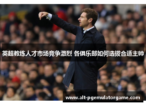 英超教练人才市场竞争激烈 各俱乐部如何选拔合适主帅 英超教练人才市场竞争激烈 各俱乐部如何选拔合适主帅