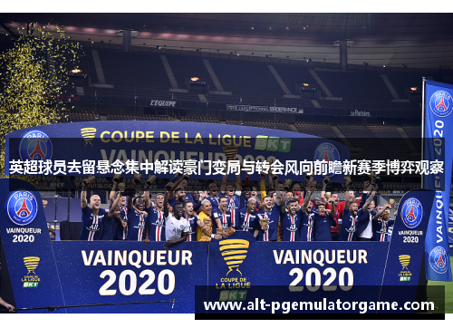 英超球员去留悬念集中解读豪门变局与转会风向前瞻新赛季博弈观察 英超球员去留悬念集中解读豪门变局与转会风向前瞻新赛季博弈观察