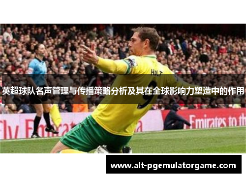 英超球队名声管理与传播策略分析及其在全球影响力塑造中的作用