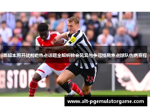 英超本周开战前瞻热点话题全解析转会风云与争冠格局焦点球队伤病赛程 英超本周开战前瞻热点话题全解析转会风云与争冠格局焦点球队伤病赛程