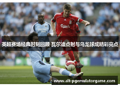英超赛场经典时刻回顾 瓦尔迪点射与乌龙球成精彩亮点