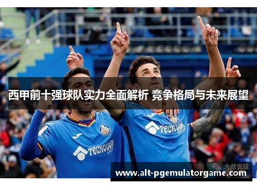 西甲前十强球队实力全面解析 竞争格局与未来展望