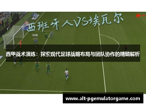 西甲战术演练：探索现代足球战略布局与团队协作的精髓解析