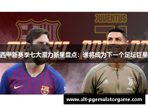 西甲新赛季七大潜力新星盘点：谁将成为下一个足坛巨星
