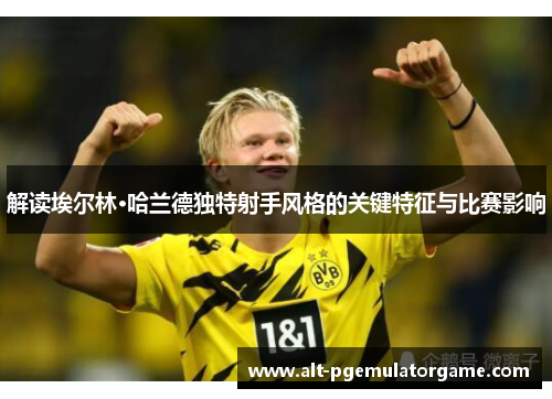 解读埃尔林·哈兰德独特射手风格的关键特征与比赛影响