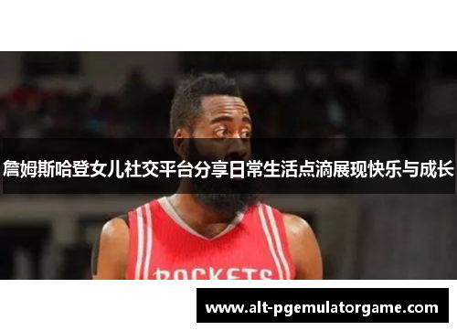 詹姆斯哈登女儿社交平台分享日常生活点滴展现快乐与成长