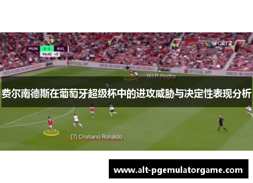 费尔南德斯在葡萄牙超级杯中的进攻威胁与决定性表现分析