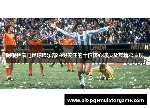 阿根廷豪门足球俱乐部值得关注的十位核心球员及其精彩表现